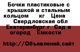 Бочки пластиковые с крышкой и стальным кольцом 165 кг › Цена ­ 800 - Свердловская обл., Екатеринбург г. Сад и огород » Ёмкости   